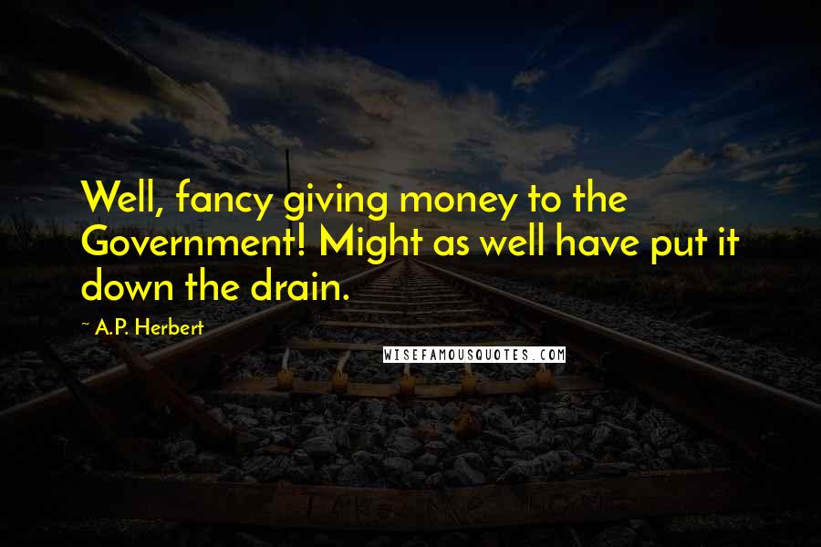 A.P. Herbert Quotes: Well, fancy giving money to the Government! Might as well have put it down the drain.