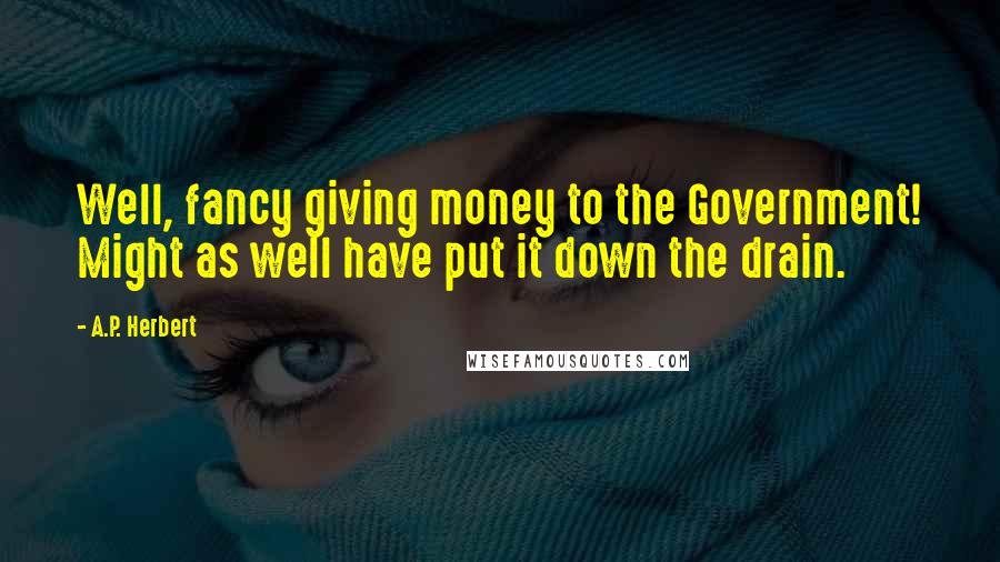 A.P. Herbert Quotes: Well, fancy giving money to the Government! Might as well have put it down the drain.