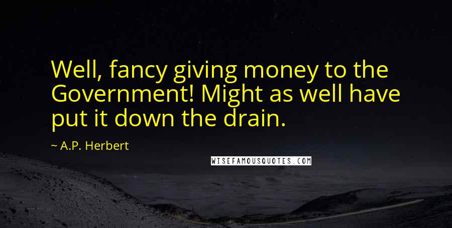 A.P. Herbert Quotes: Well, fancy giving money to the Government! Might as well have put it down the drain.