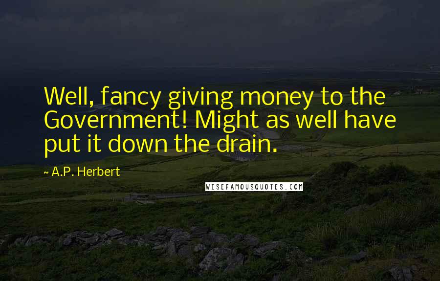 A.P. Herbert Quotes: Well, fancy giving money to the Government! Might as well have put it down the drain.