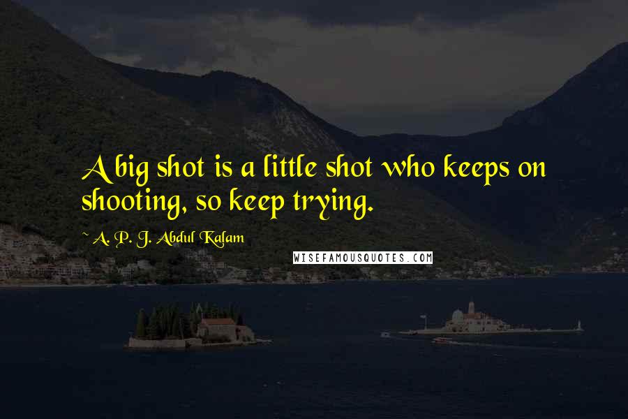 A. P. J. Abdul Kalam Quotes: A big shot is a little shot who keeps on shooting, so keep trying.