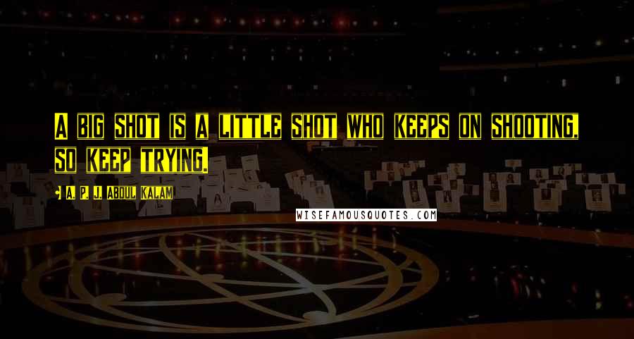 A. P. J. Abdul Kalam Quotes: A big shot is a little shot who keeps on shooting, so keep trying.