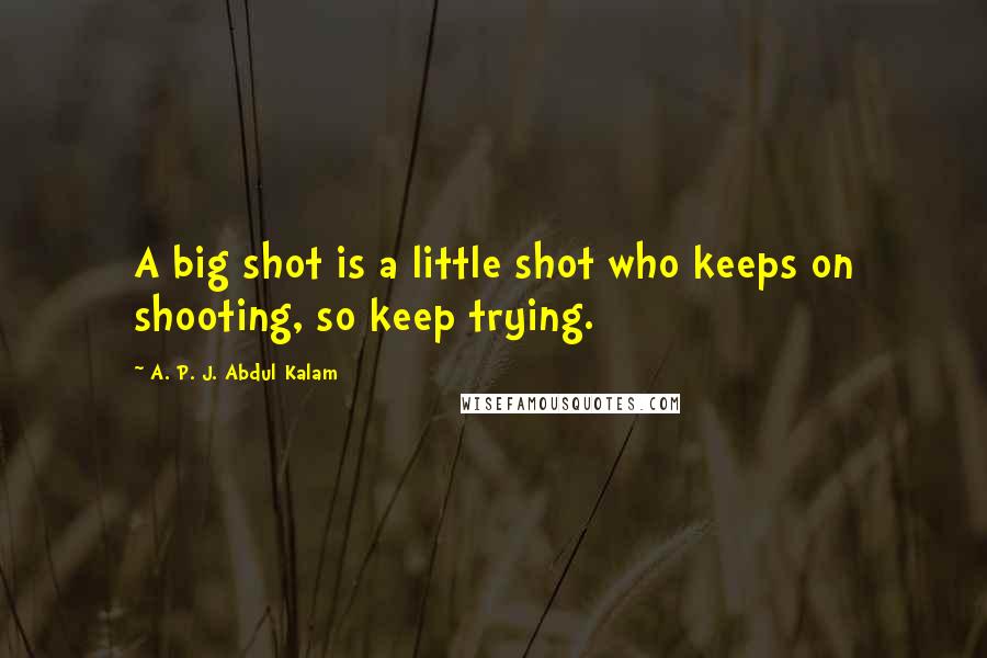 A. P. J. Abdul Kalam Quotes: A big shot is a little shot who keeps on shooting, so keep trying.