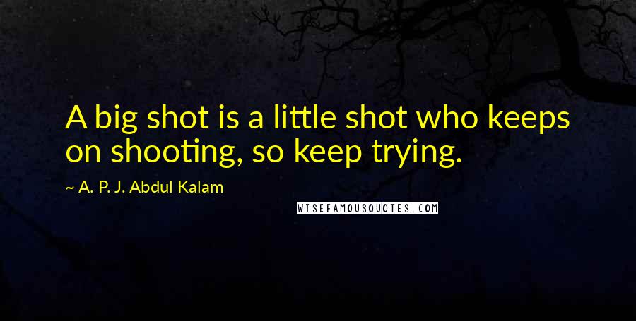 A. P. J. Abdul Kalam Quotes: A big shot is a little shot who keeps on shooting, so keep trying.