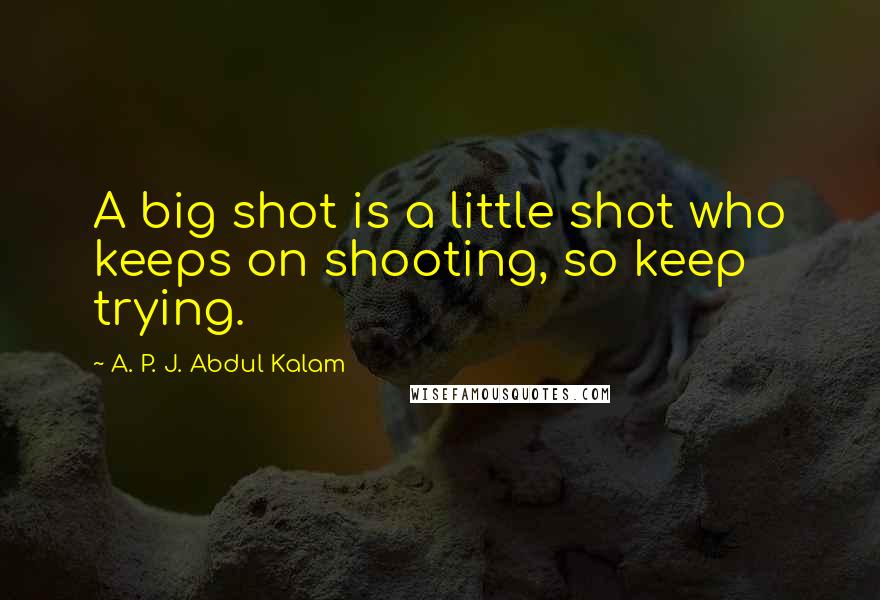 A. P. J. Abdul Kalam Quotes: A big shot is a little shot who keeps on shooting, so keep trying.