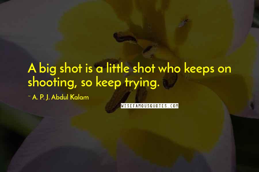 A. P. J. Abdul Kalam Quotes: A big shot is a little shot who keeps on shooting, so keep trying.