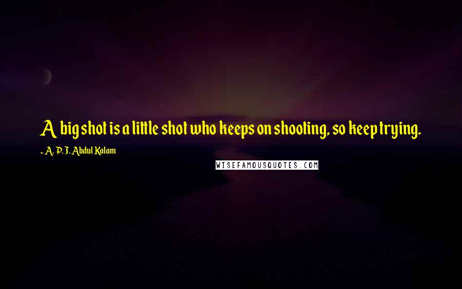 A. P. J. Abdul Kalam Quotes: A big shot is a little shot who keeps on shooting, so keep trying.