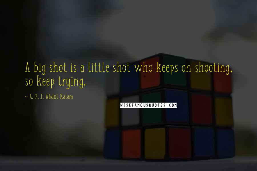 A. P. J. Abdul Kalam Quotes: A big shot is a little shot who keeps on shooting, so keep trying.