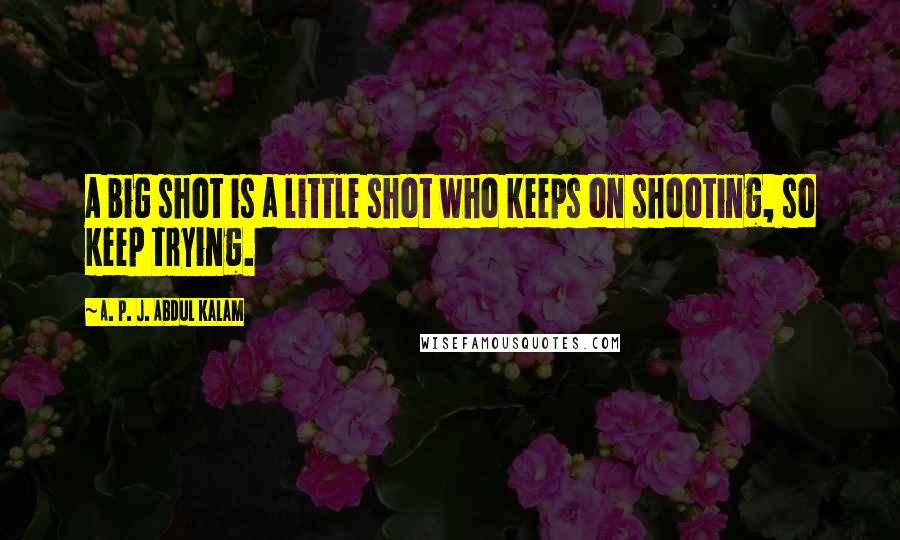 A. P. J. Abdul Kalam Quotes: A big shot is a little shot who keeps on shooting, so keep trying.