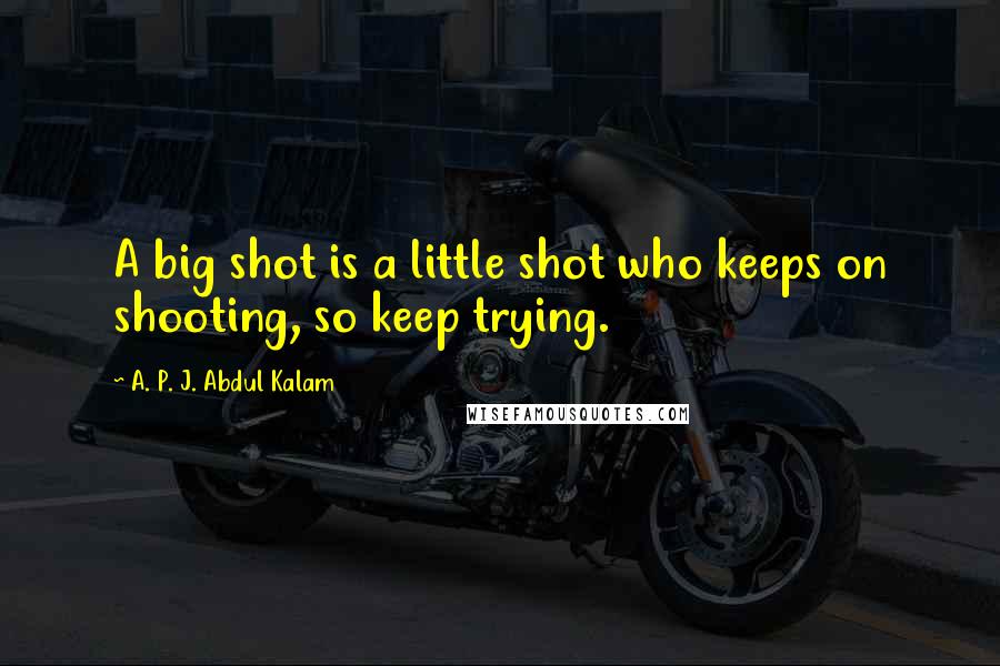 A. P. J. Abdul Kalam Quotes: A big shot is a little shot who keeps on shooting, so keep trying.