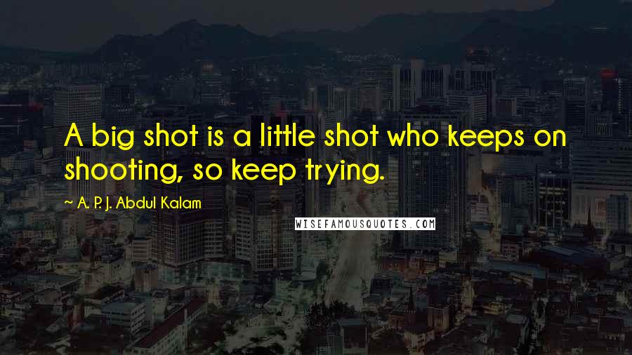 A. P. J. Abdul Kalam Quotes: A big shot is a little shot who keeps on shooting, so keep trying.