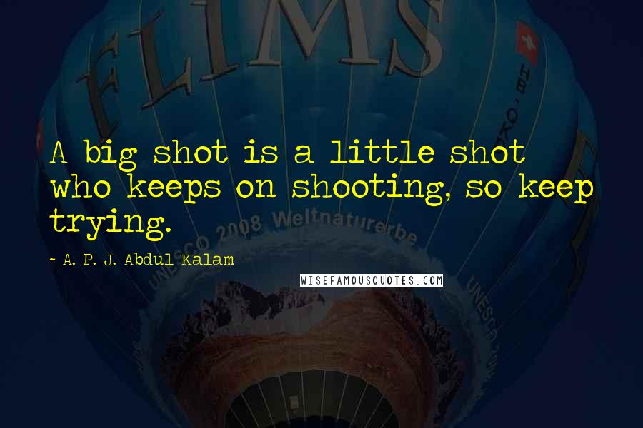 A. P. J. Abdul Kalam Quotes: A big shot is a little shot who keeps on shooting, so keep trying.