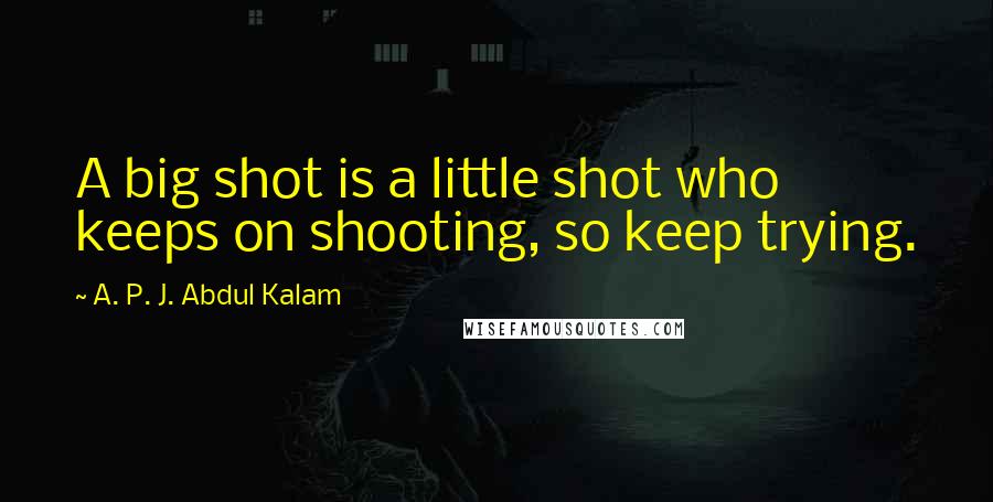 A. P. J. Abdul Kalam Quotes: A big shot is a little shot who keeps on shooting, so keep trying.