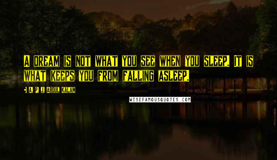 A. P. J. Abdul Kalam Quotes: A dream is not what you see when you sleep. It is what keeps you from falling asleep.