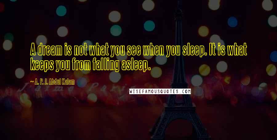 A. P. J. Abdul Kalam Quotes: A dream is not what you see when you sleep. It is what keeps you from falling asleep.