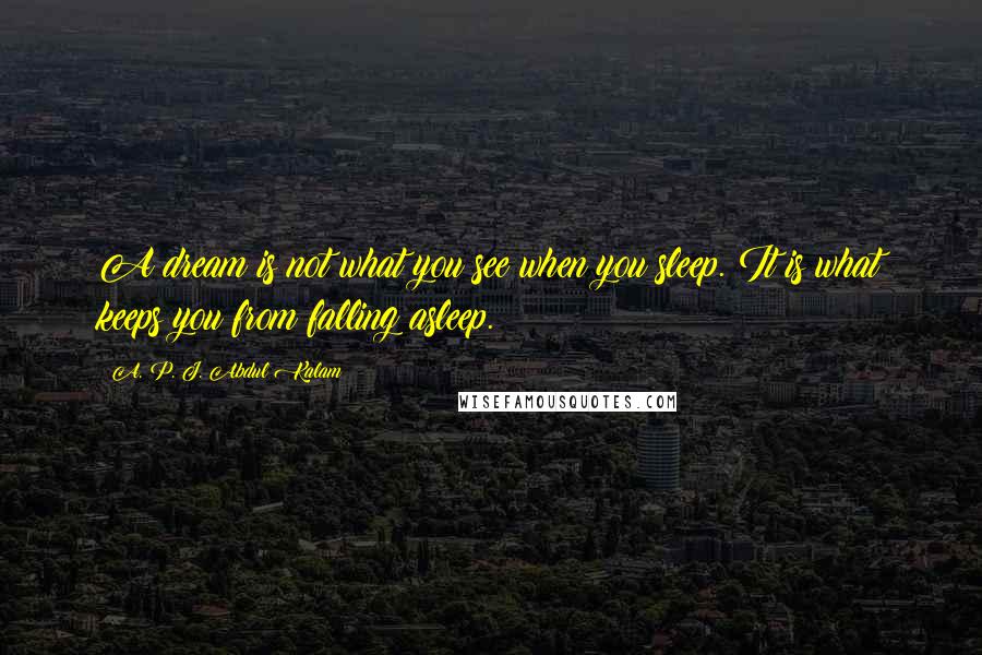 A. P. J. Abdul Kalam Quotes: A dream is not what you see when you sleep. It is what keeps you from falling asleep.