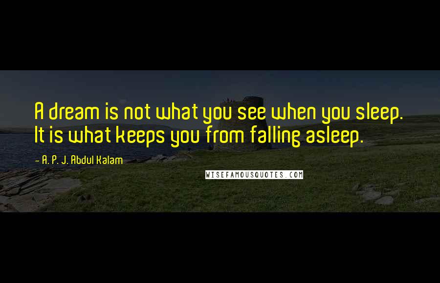 A. P. J. Abdul Kalam Quotes: A dream is not what you see when you sleep. It is what keeps you from falling asleep.