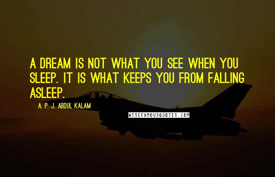 A. P. J. Abdul Kalam Quotes: A dream is not what you see when you sleep. It is what keeps you from falling asleep.