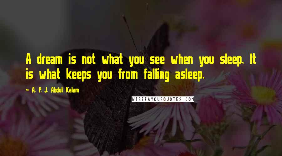 A. P. J. Abdul Kalam Quotes: A dream is not what you see when you sleep. It is what keeps you from falling asleep.