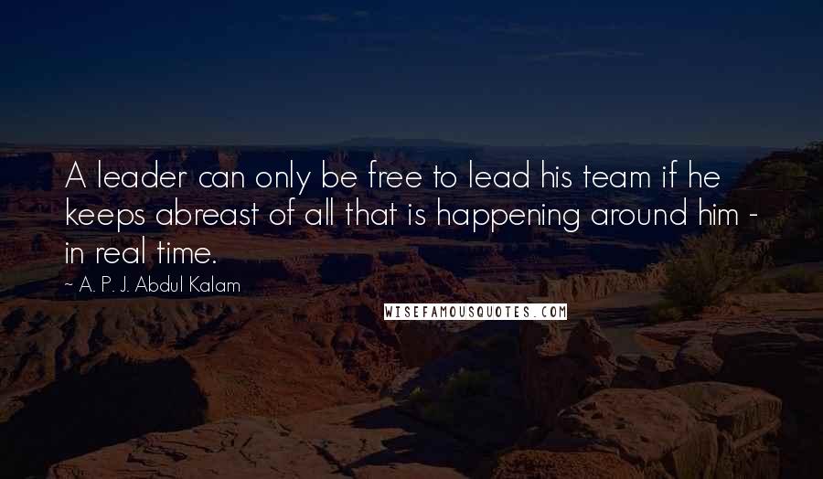 A. P. J. Abdul Kalam Quotes: A leader can only be free to lead his team if he keeps abreast of all that is happening around him - in real time.