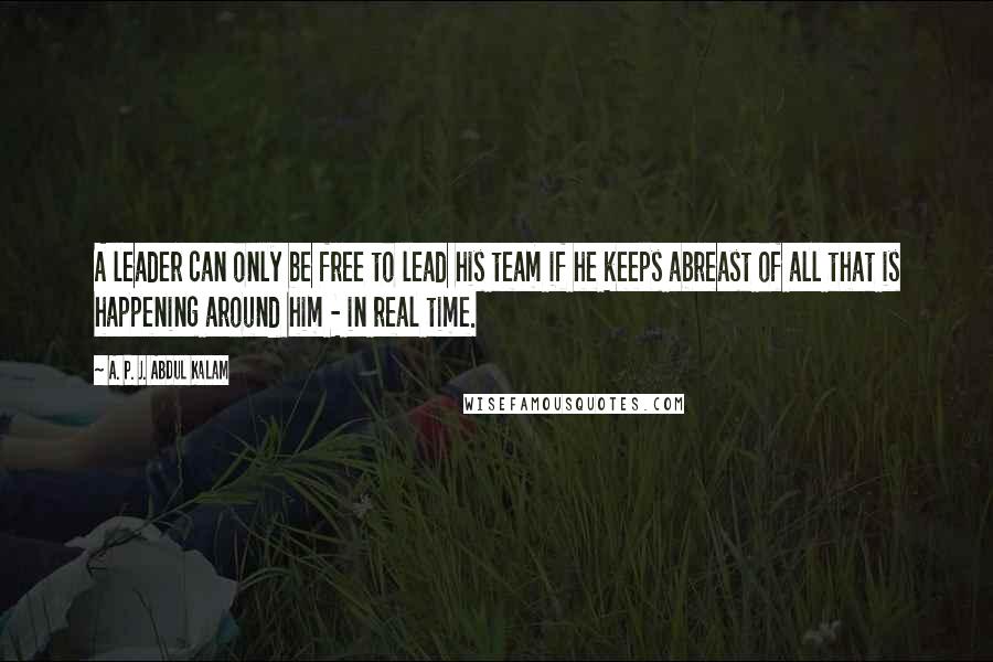 A. P. J. Abdul Kalam Quotes: A leader can only be free to lead his team if he keeps abreast of all that is happening around him - in real time.