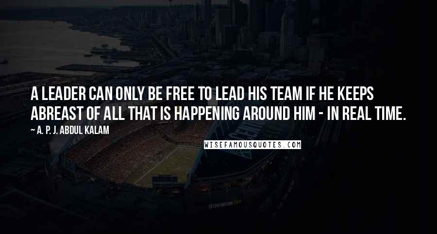 A. P. J. Abdul Kalam Quotes: A leader can only be free to lead his team if he keeps abreast of all that is happening around him - in real time.