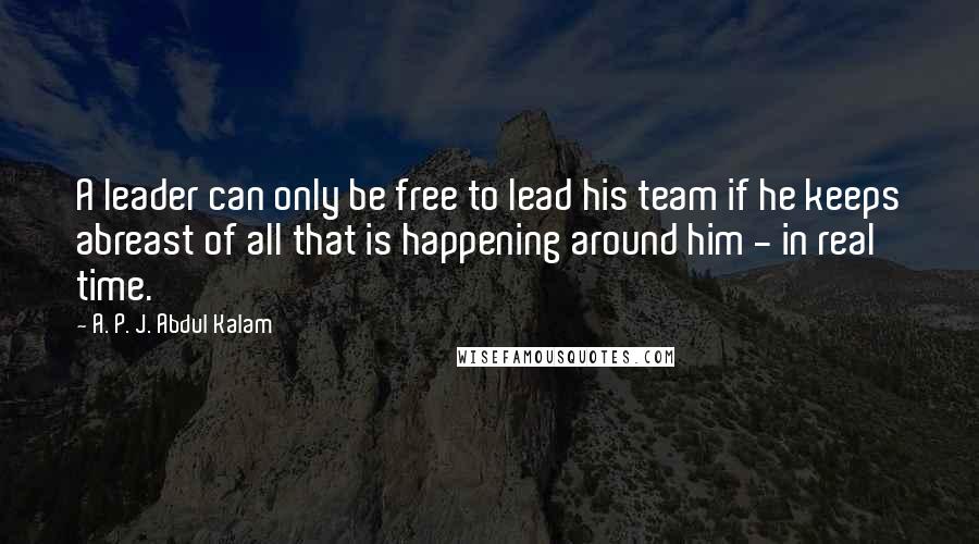 A. P. J. Abdul Kalam Quotes: A leader can only be free to lead his team if he keeps abreast of all that is happening around him - in real time.