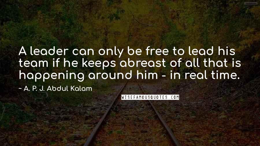 A. P. J. Abdul Kalam Quotes: A leader can only be free to lead his team if he keeps abreast of all that is happening around him - in real time.