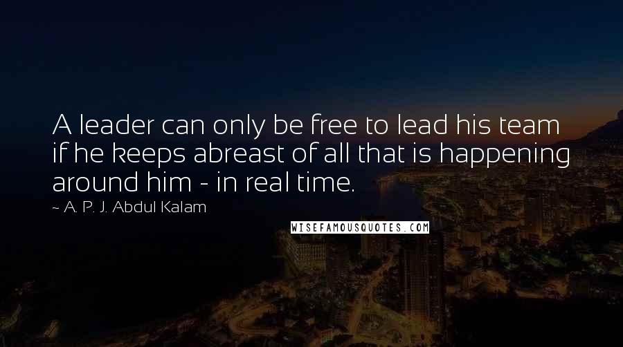 A. P. J. Abdul Kalam Quotes: A leader can only be free to lead his team if he keeps abreast of all that is happening around him - in real time.