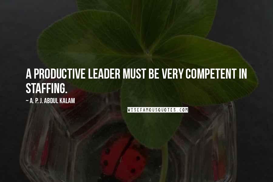 A. P. J. Abdul Kalam Quotes: A productive leader must be very competent in staffing.