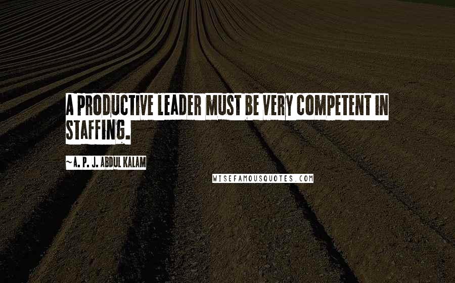 A. P. J. Abdul Kalam Quotes: A productive leader must be very competent in staffing.