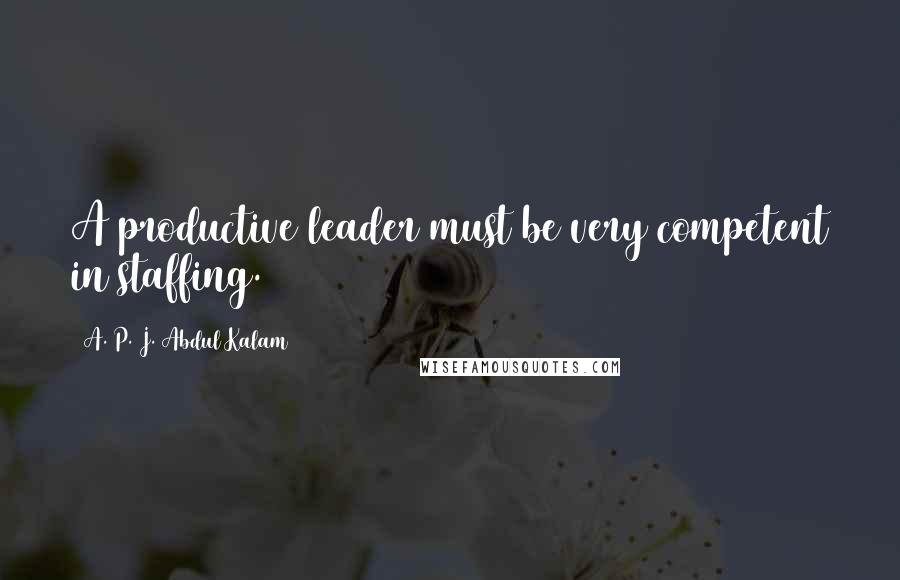 A. P. J. Abdul Kalam Quotes: A productive leader must be very competent in staffing.