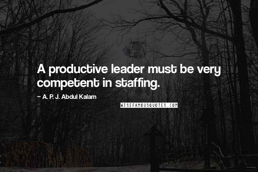 A. P. J. Abdul Kalam Quotes: A productive leader must be very competent in staffing.