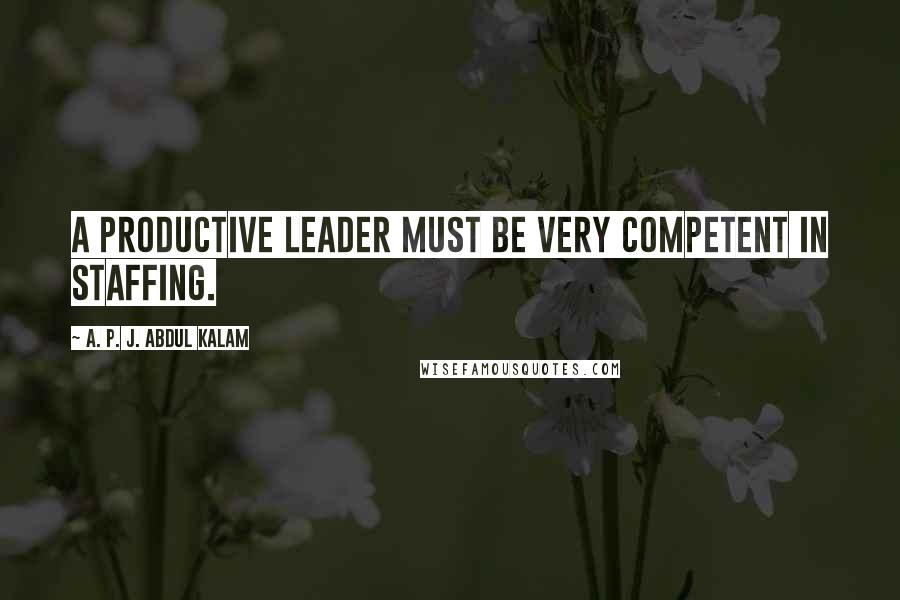 A. P. J. Abdul Kalam Quotes: A productive leader must be very competent in staffing.