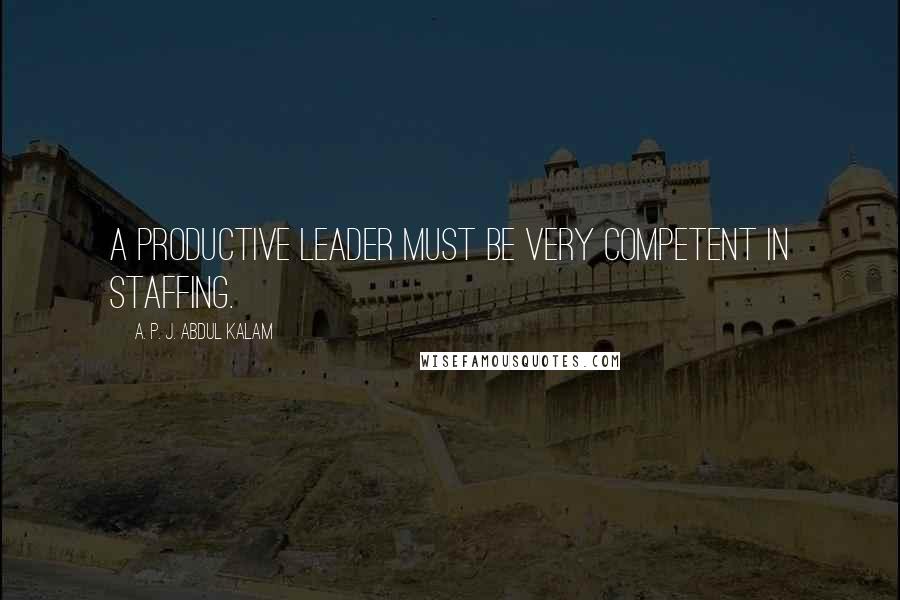 A. P. J. Abdul Kalam Quotes: A productive leader must be very competent in staffing.