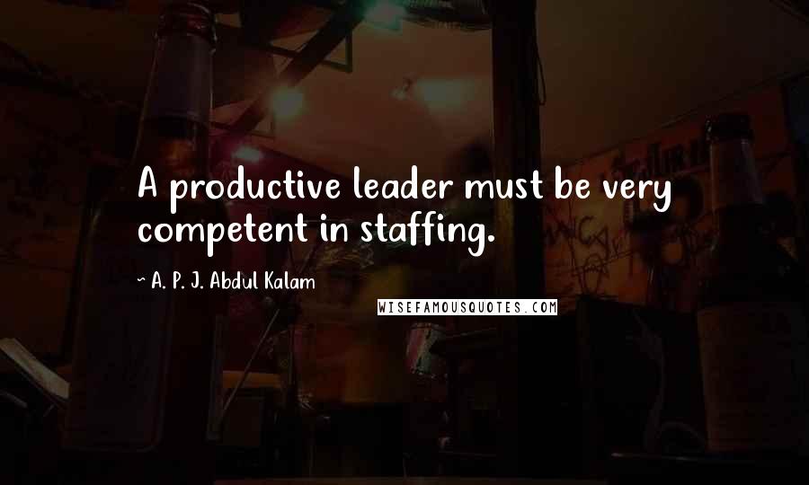 A. P. J. Abdul Kalam Quotes: A productive leader must be very competent in staffing.