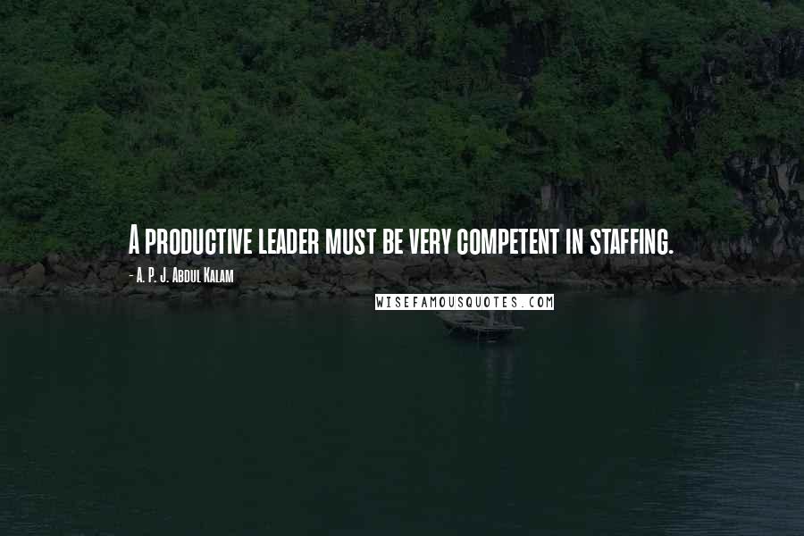 A. P. J. Abdul Kalam Quotes: A productive leader must be very competent in staffing.