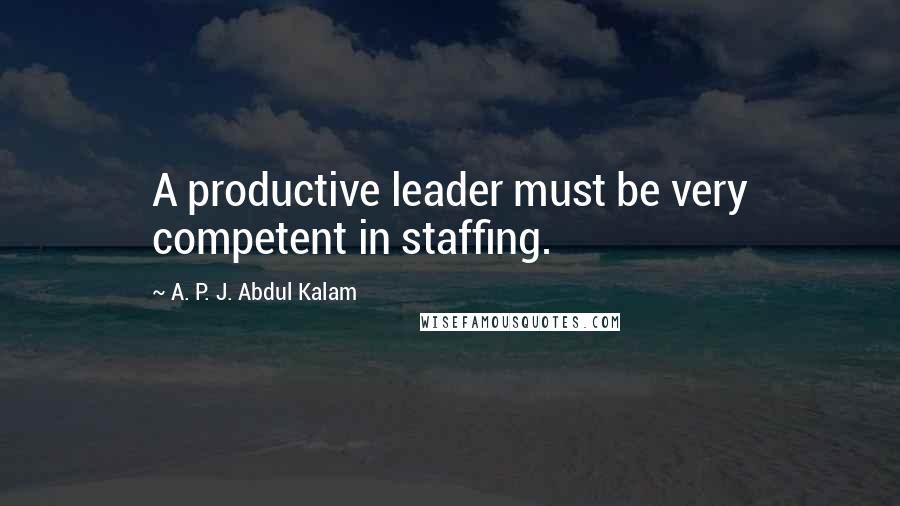 A. P. J. Abdul Kalam Quotes: A productive leader must be very competent in staffing.