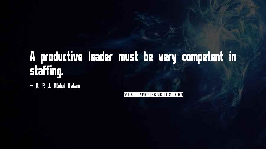 A. P. J. Abdul Kalam Quotes: A productive leader must be very competent in staffing.