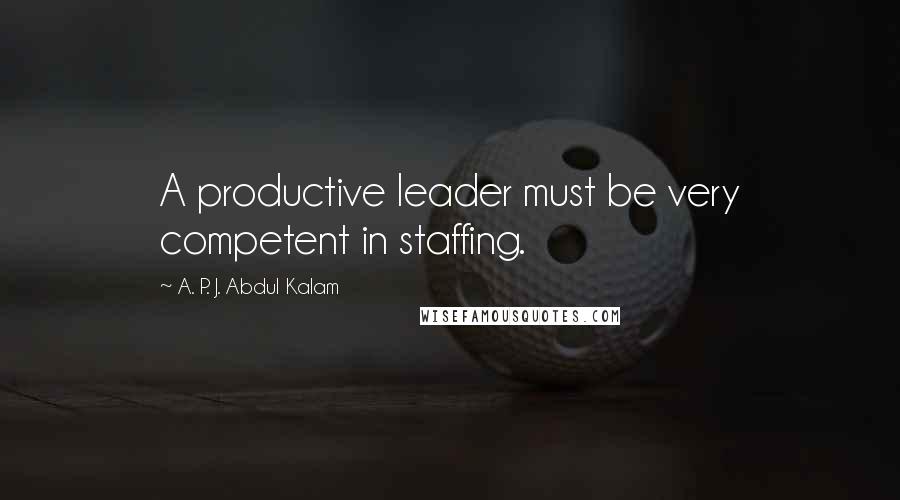 A. P. J. Abdul Kalam Quotes: A productive leader must be very competent in staffing.