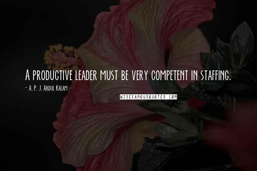 A. P. J. Abdul Kalam Quotes: A productive leader must be very competent in staffing.