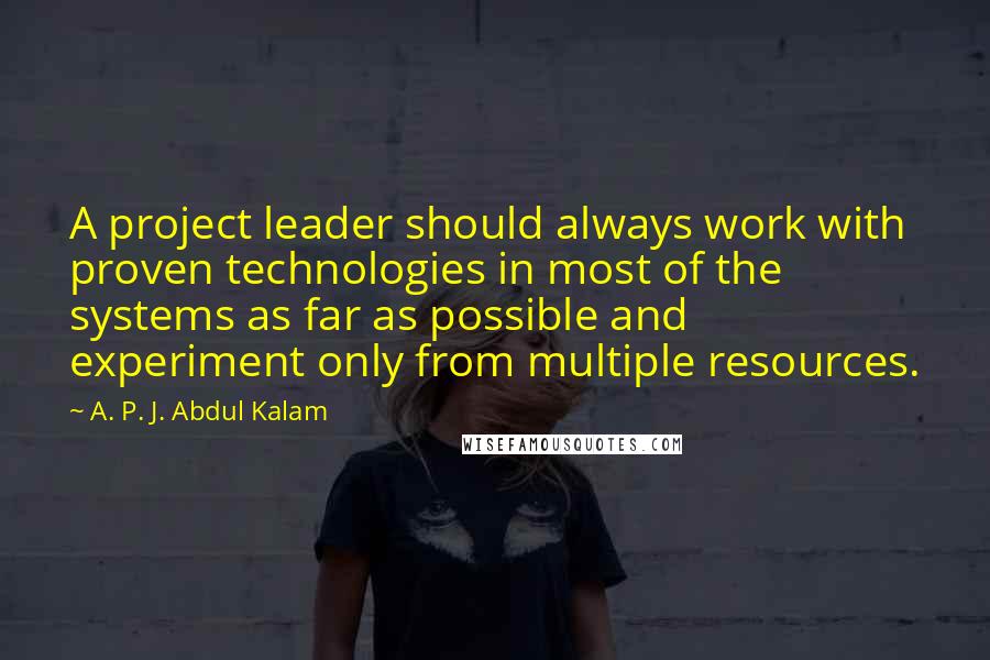 A. P. J. Abdul Kalam Quotes: A project leader should always work with proven technologies in most of the systems as far as possible and experiment only from multiple resources.