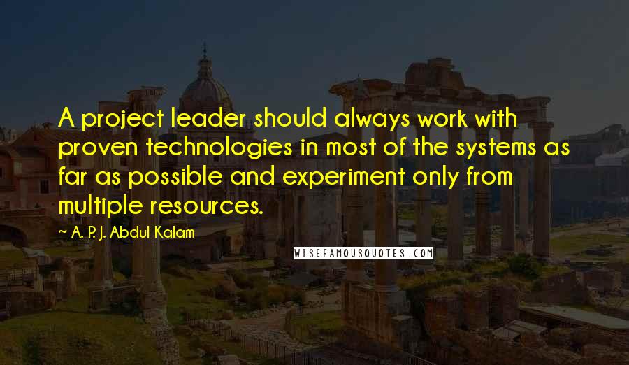 A. P. J. Abdul Kalam Quotes: A project leader should always work with proven technologies in most of the systems as far as possible and experiment only from multiple resources.