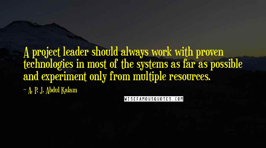 A. P. J. Abdul Kalam Quotes: A project leader should always work with proven technologies in most of the systems as far as possible and experiment only from multiple resources.