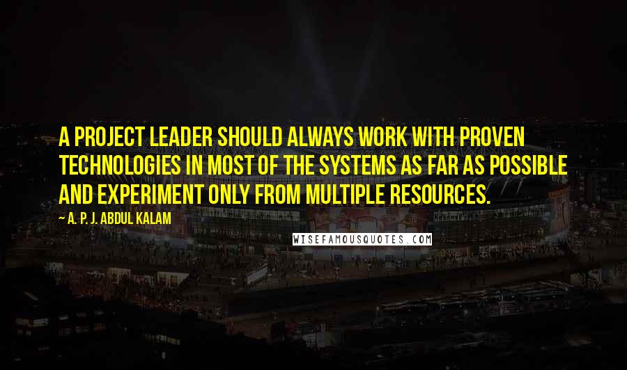 A. P. J. Abdul Kalam Quotes: A project leader should always work with proven technologies in most of the systems as far as possible and experiment only from multiple resources.