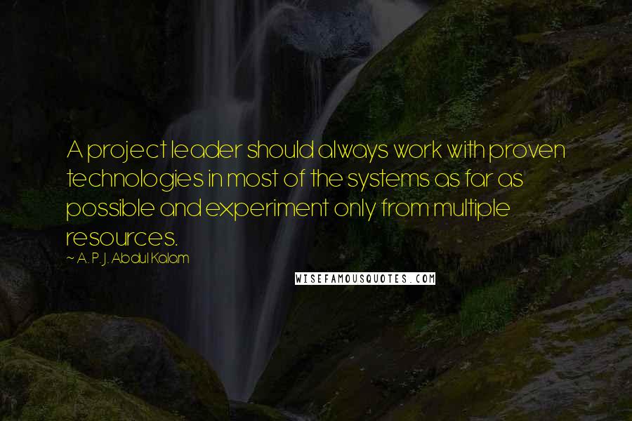 A. P. J. Abdul Kalam Quotes: A project leader should always work with proven technologies in most of the systems as far as possible and experiment only from multiple resources.