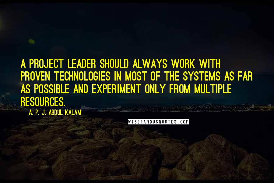 A. P. J. Abdul Kalam Quotes: A project leader should always work with proven technologies in most of the systems as far as possible and experiment only from multiple resources.