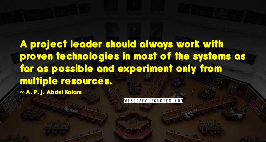 A. P. J. Abdul Kalam Quotes: A project leader should always work with proven technologies in most of the systems as far as possible and experiment only from multiple resources.