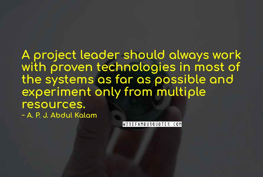 A. P. J. Abdul Kalam Quotes: A project leader should always work with proven technologies in most of the systems as far as possible and experiment only from multiple resources.