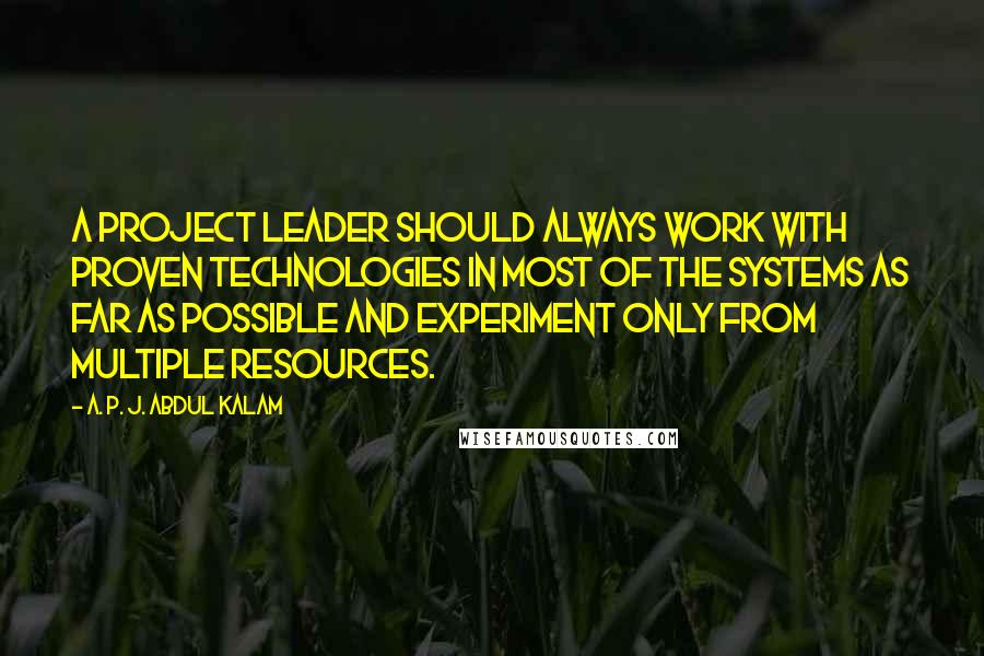 A. P. J. Abdul Kalam Quotes: A project leader should always work with proven technologies in most of the systems as far as possible and experiment only from multiple resources.